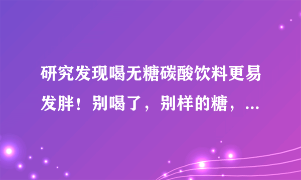 研究发现喝无糖碳酸饮料更易发胖！别喝了，别样的糖，同样的胖！