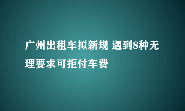 广州出租车拟新规 遇到8种无理要求可拒付车费