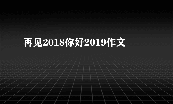 再见2018你好2019作文