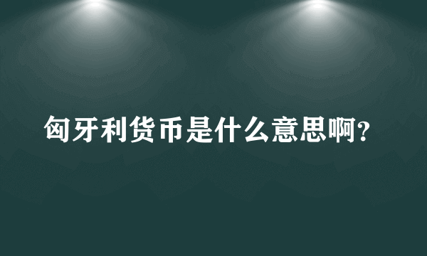 匈牙利货币是什么意思啊？