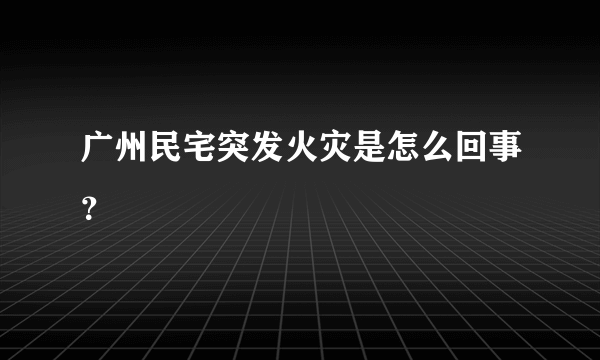 广州民宅突发火灾是怎么回事？