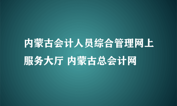 内蒙古会计人员综合管理网上服务大厅 内蒙古总会计网