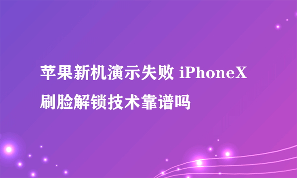 苹果新机演示失败 iPhoneX刷脸解锁技术靠谱吗