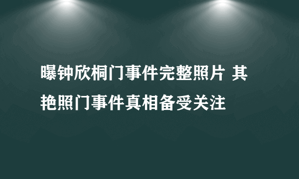 曝钟欣桐门事件完整照片 其艳照门事件真相备受关注