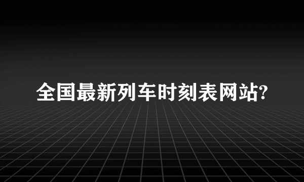 全国最新列车时刻表网站?