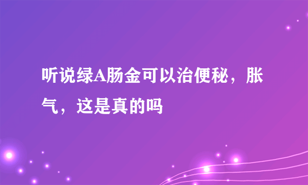 听说绿A肠金可以治便秘，胀气，这是真的吗