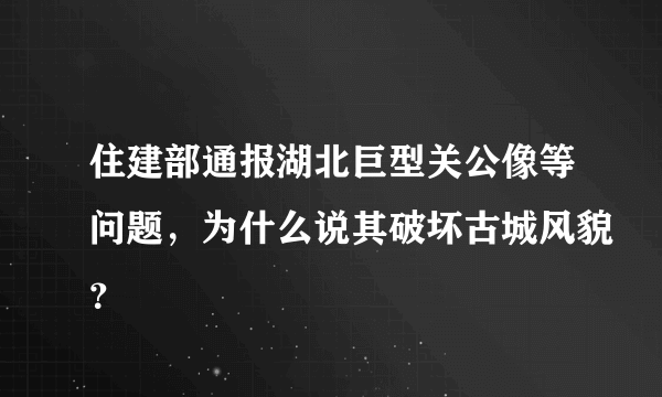 住建部通报湖北巨型关公像等问题，为什么说其破坏古城风貌？