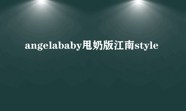 angelababy甩奶版江南style