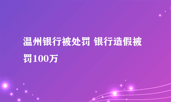 温州银行被处罚 银行造假被罚100万