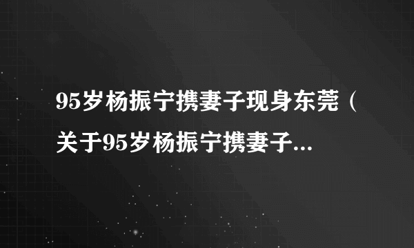 95岁杨振宁携妻子现身东莞（关于95岁杨振宁携妻子现身东莞的简介）