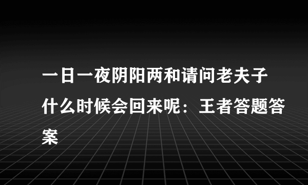 一日一夜阴阳两和请问老夫子什么时候会回来呢：王者答题答案