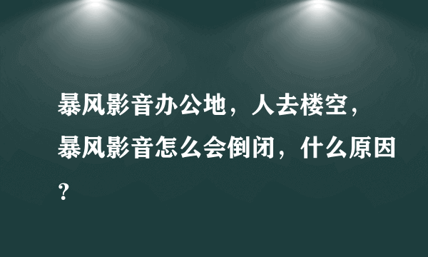 暴风影音办公地，人去楼空，暴风影音怎么会倒闭，什么原因？