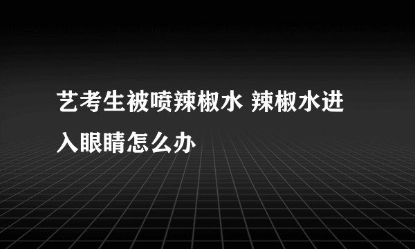 艺考生被喷辣椒水 辣椒水进入眼睛怎么办