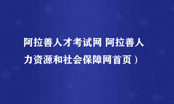 阿拉善人才考试网 阿拉善人力资源和社会保障网首页）