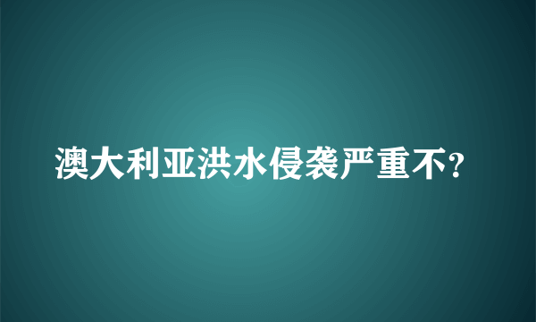 澳大利亚洪水侵袭严重不？