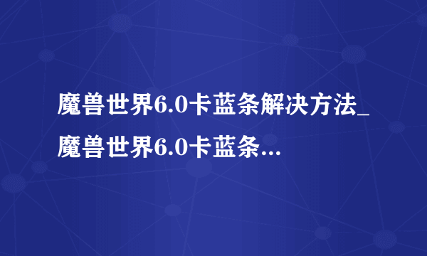 魔兽世界6.0卡蓝条解决方法_魔兽世界6.0卡蓝条怎么解决_飞外