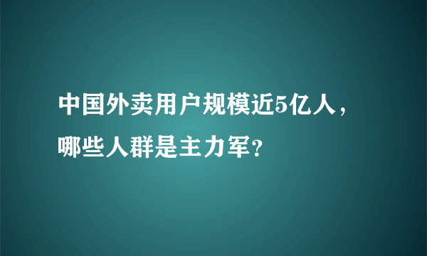 中国外卖用户规模近5亿人，哪些人群是主力军？