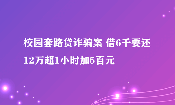 校园套路贷诈骗案 借6千要还12万超1小时加5百元