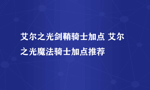 艾尔之光剑鞘骑士加点 艾尔之光魔法骑士加点推荐