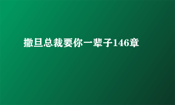 撒旦总裁要你一辈子146章