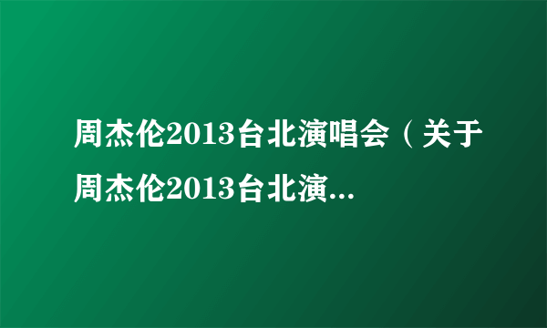 周杰伦2013台北演唱会（关于周杰伦2013台北演唱会的简介）