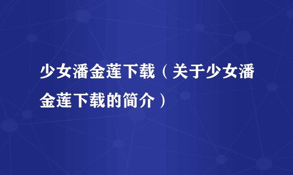 少女潘金莲下载（关于少女潘金莲下载的简介）