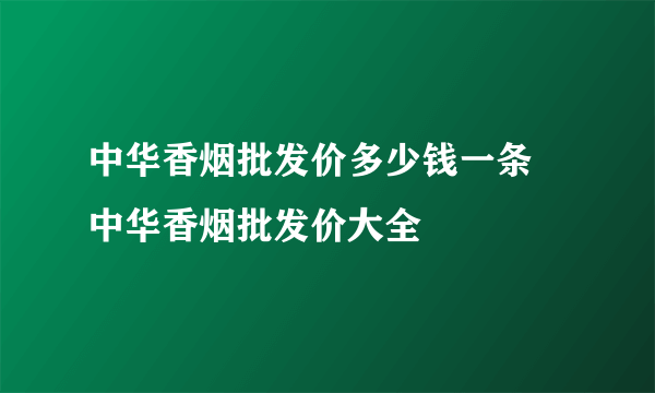 中华香烟批发价多少钱一条 中华香烟批发价大全