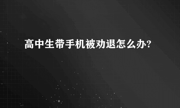 高中生带手机被劝退怎么办?