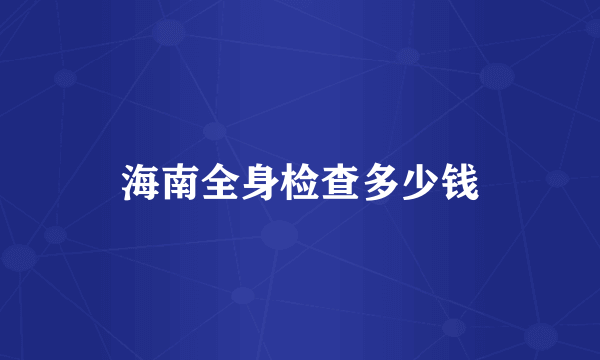 海南全身检查多少钱