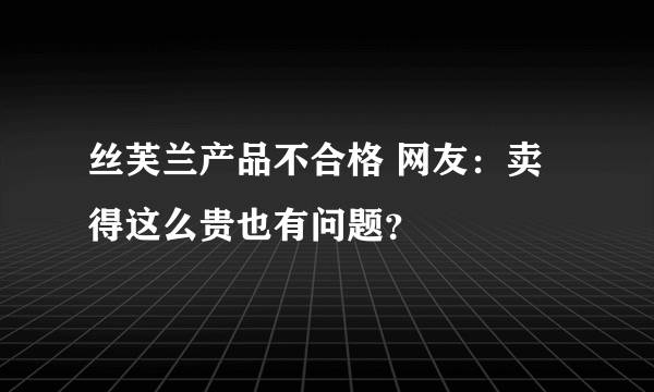 丝芙兰产品不合格 网友：卖得这么贵也有问题？