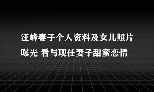 汪峰妻子个人资料及女儿照片曝光 看与现任妻子甜蜜恋情