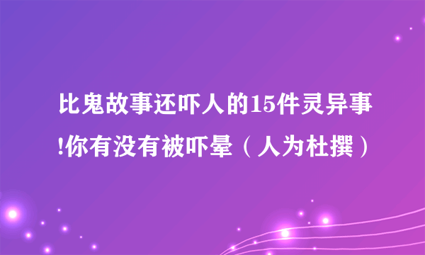 比鬼故事还吓人的15件灵异事!你有没有被吓晕（人为杜撰）