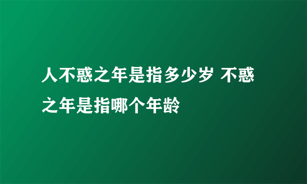 人不惑之年是指多少岁 不惑之年是指哪个年龄