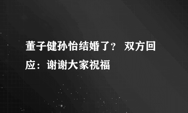 董子健孙怡结婚了？ 双方回应：谢谢大家祝福