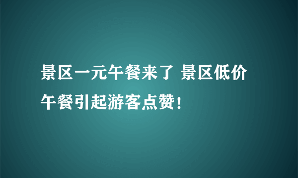 景区一元午餐来了 景区低价午餐引起游客点赞！