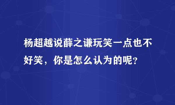 杨超越说薛之谦玩笑一点也不好笑，你是怎么认为的呢？