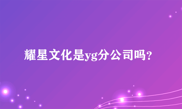 耀星文化是yg分公司吗？