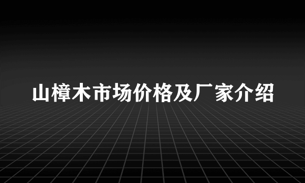 山樟木市场价格及厂家介绍