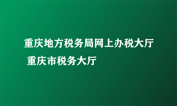 重庆地方税务局网上办税大厅 重庆市税务大厅