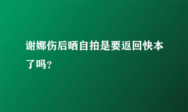 谢娜伤后晒自拍是要返回快本了吗？