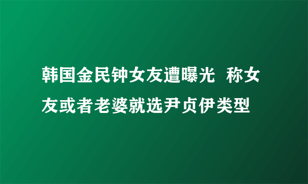 韩国金民钟女友遭曝光  称女友或者老婆就选尹贞伊类型