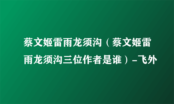 蔡文姬雷雨龙须沟（蔡文姬雷雨龙须沟三位作者是谁）-飞外