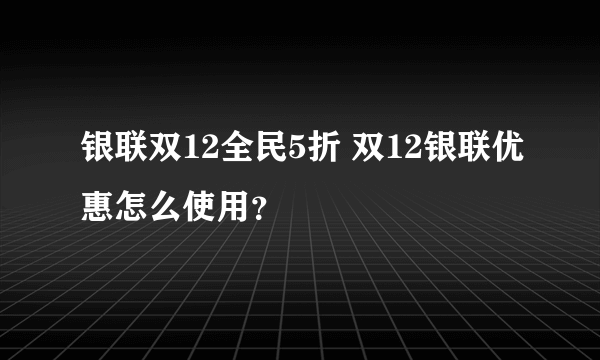 银联双12全民5折 双12银联优惠怎么使用？