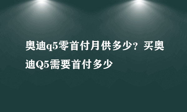 奥迪q5零首付月供多少？买奥迪Q5需要首付多少