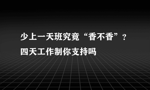 少上一天班究竟“香不香”？四天工作制你支持吗