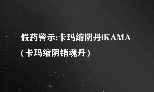 假药警示:卡玛缩阴丹|KAMA(卡玛缩阴销魂丹)