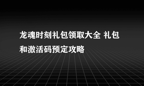 龙魂时刻礼包领取大全 礼包和激活码预定攻略