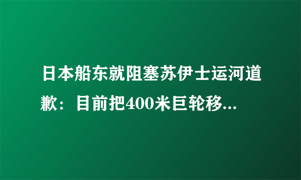 日本船东就阻塞苏伊士运河道歉：目前把400米巨轮移出很困难