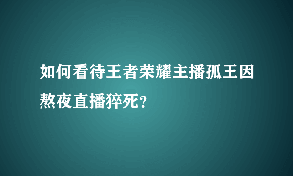 如何看待王者荣耀主播孤王因熬夜直播猝死？