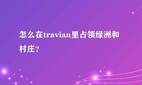 怎么在travian里占领绿洲和村庄？